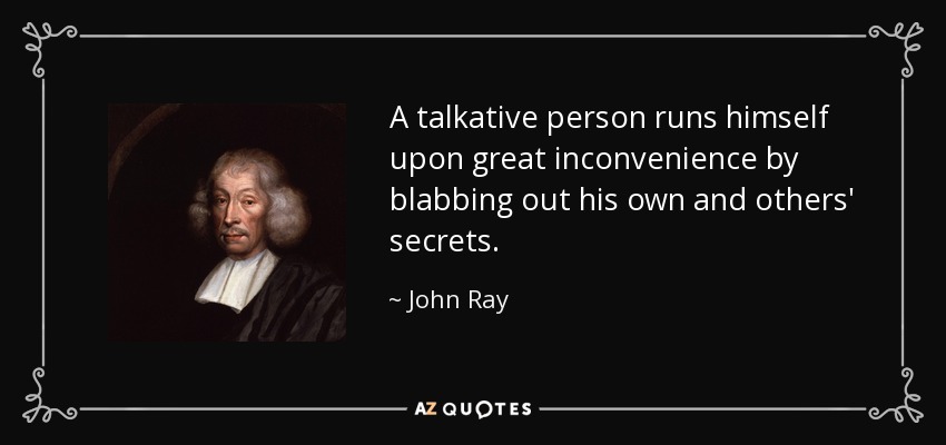 A talkative person runs himself upon great inconvenience by blabbing out his own and others' secrets. - John Ray