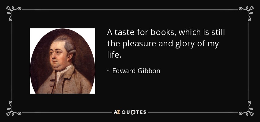 A taste for books, which is still the pleasure and glory of my life. - Edward Gibbon