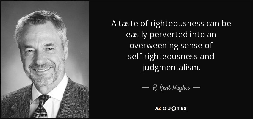 A taste of righteousness can be easily perverted into an overweening sense of self-righteousness and judgmentalism. - R. Kent Hughes
