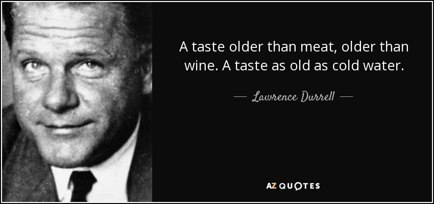 A taste older than meat, older than wine. A taste as old as cold water. - Lawrence Durrell