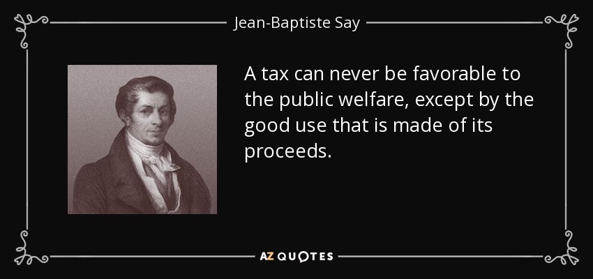 A tax can never be favorable to the public welfare, except by the good use that is made of its proceeds. - Jean-Baptiste Say