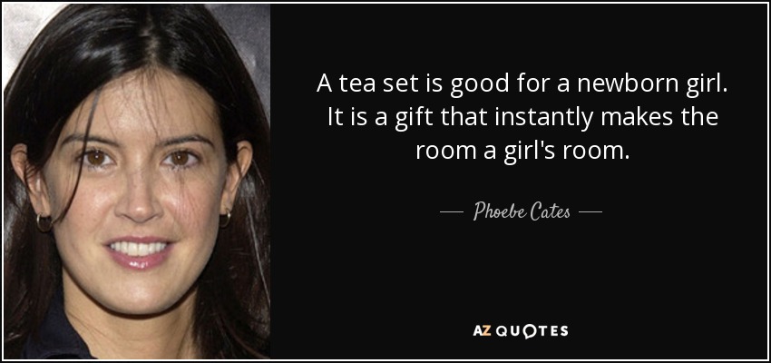 A tea set is good for a newborn girl. It is a gift that instantly makes the room a girl's room. - Phoebe Cates