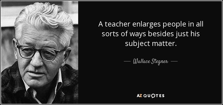 A teacher enlarges people in all sorts of ways besides just his subject matter. - Wallace Stegner
