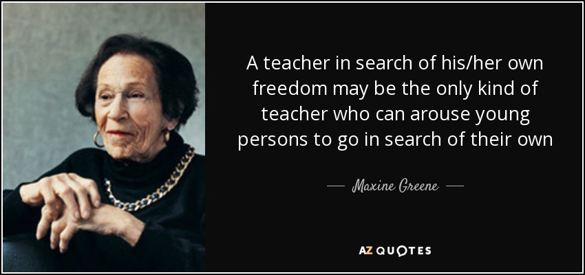A teacher in search of his/her own freedom may be the only kind of teacher who can arouse young persons to go in search of their own - Maxine Greene