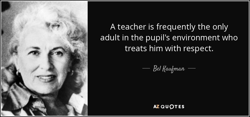 A teacher is frequently the only adult in the pupil's environment who treats him with respect. - Bel Kaufman