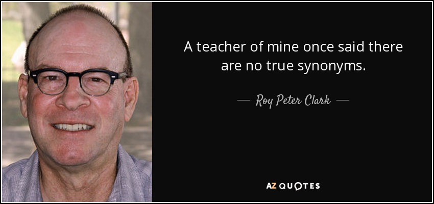 A teacher of mine once said there are no true synonyms. - Roy Peter Clark
