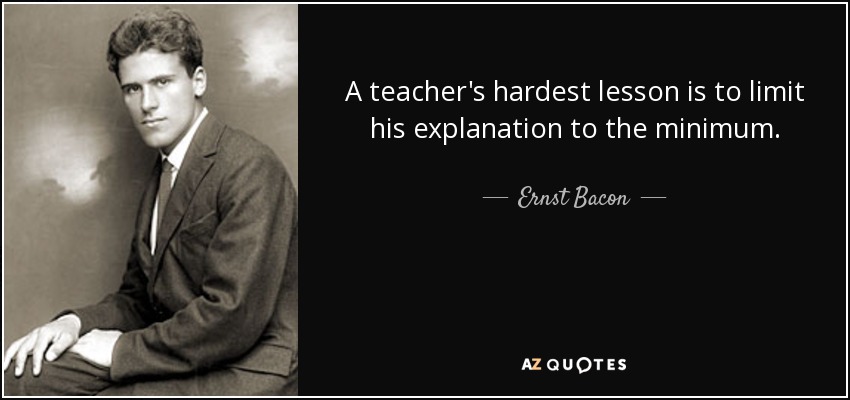A teacher's hardest lesson is to limit his explanation to the minimum. - Ernst Bacon