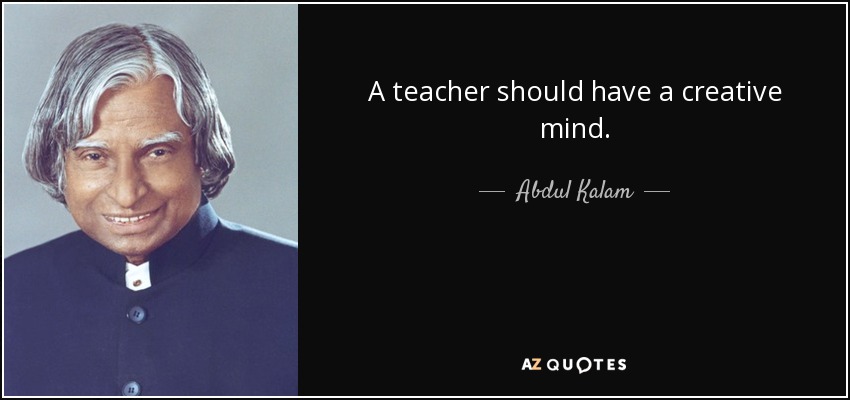 A teacher should have a creative mind. - Abdul Kalam