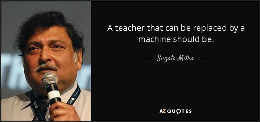 A teacher that can be replaced by a machine should be. - Sugata Mitra