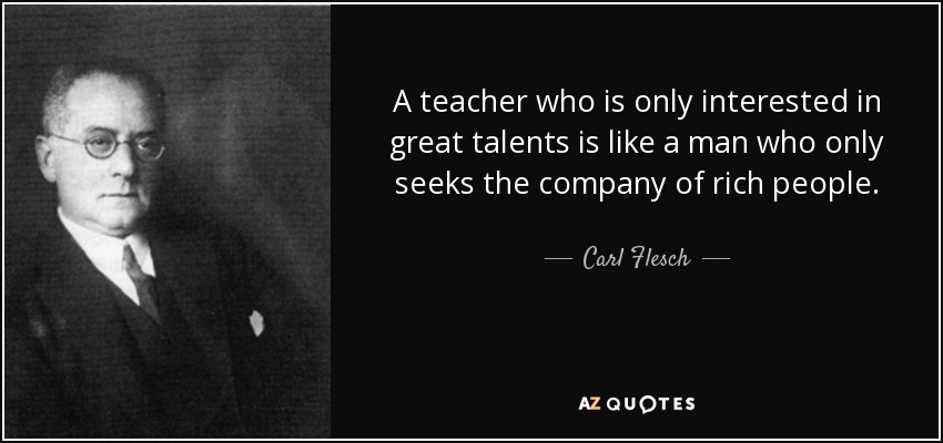A teacher who is only interested in great talents is like a man who only seeks the company of rich people. - Carl Flesch