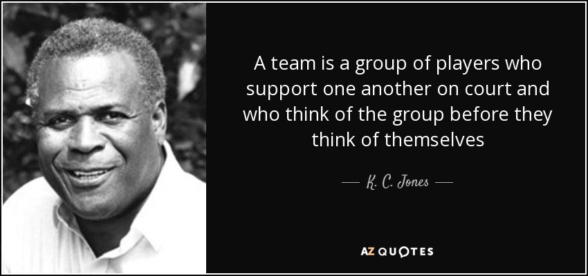 A team is a group of players who support one another on court and who think of the group before they think of themselves - K. C. Jones