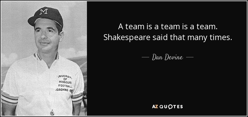 A team is a team is a team. Shakespeare said that many times. - Dan Devine