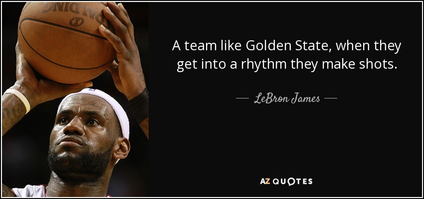 A team like Golden State, when they get into a rhythm they make shots. - LeBron James