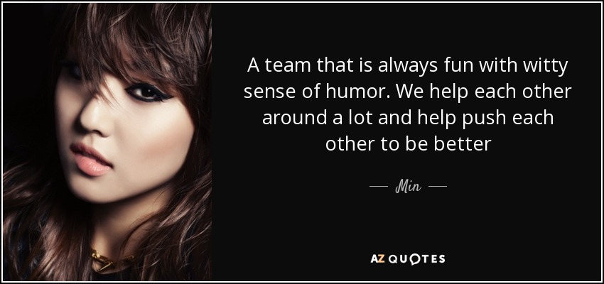 A team that is always fun with witty sense of humor. We help each other around a lot and help push each other to be better - Min