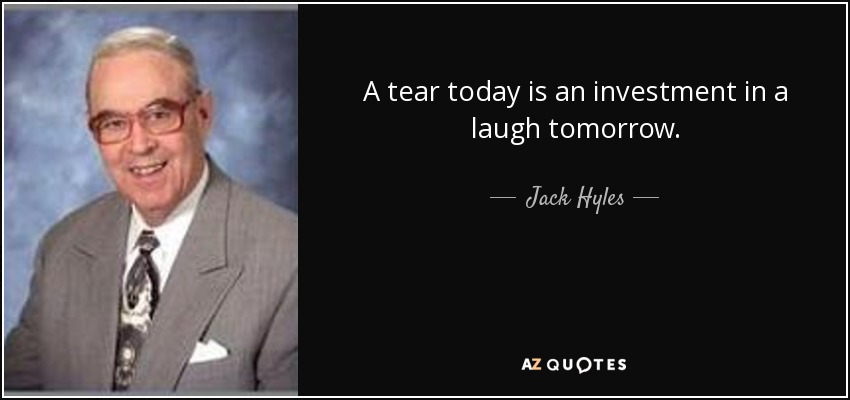 A tear today is an investment in a laugh tomorrow. - Jack Hyles