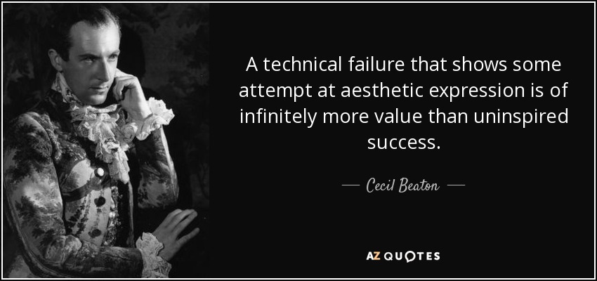 A technical failure that shows some attempt at aesthetic expression is of infinitely more value than uninspired success. - Cecil Beaton