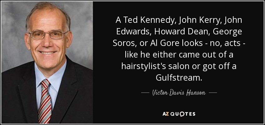 A Ted Kennedy, John Kerry, John Edwards, Howard Dean, George Soros, or Al Gore looks - no, acts - like he either came out of a hairstylist's salon or got off a Gulfstream. - Victor Davis Hanson