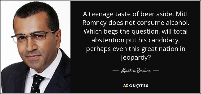 A teenage taste of beer aside, Mitt Romney does not consume alcohol. Which begs the question, will total abstention put his candidacy, perhaps even this great nation in jeopardy? - Martin Bashir