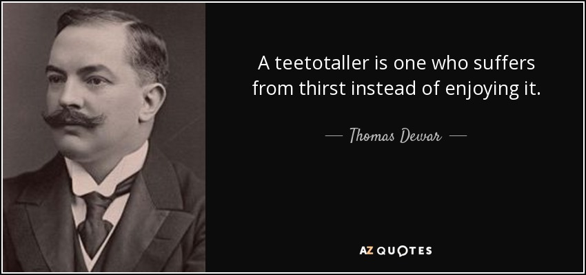 A teetotaller is one who suffers from thirst instead of enjoying it. - Thomas Dewar, 1st Baron Dewar