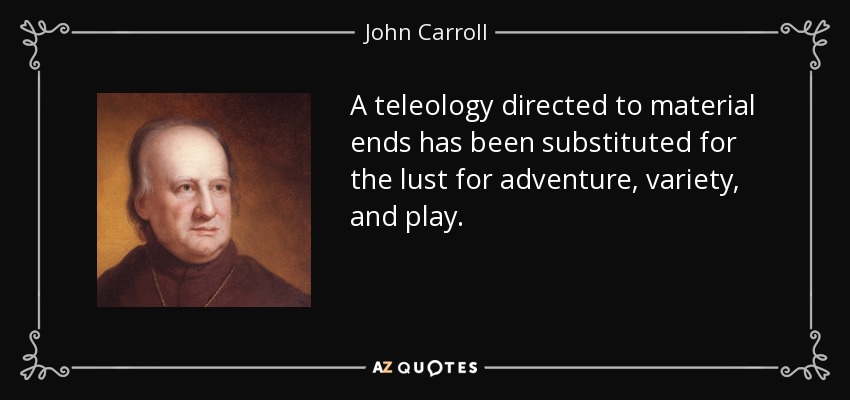 A teleology directed to material ends has been substituted for the lust for adventure, variety, and play. - John Carroll