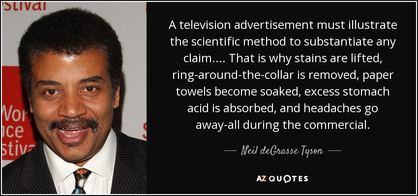A television advertisement must illustrate the scientific method to substantiate any claim.... That is why stains are lifted, ring-around-the-collar is removed, paper towels become soaked, excess stomach acid is absorbed, and headaches go away-all during the commercial. - Neil deGrasse Tyson