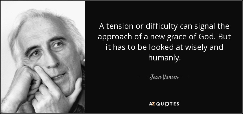 A tension or difficulty can signal the approach of a new grace of God. But it has to be looked at wisely and humanly. - Jean Vanier