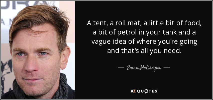 A tent, a roll mat, a little bit of food, a bit of petrol in your tank and a vague idea of where you're going and that's all you need. - Ewan McGregor