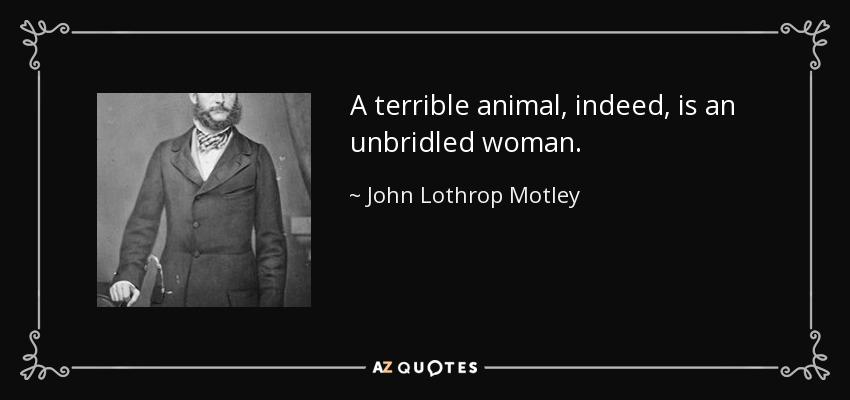 A terrible animal, indeed, is an unbridled woman. - John Lothrop Motley