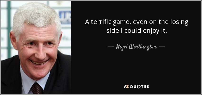 A terrific game, even on the losing side I could enjoy it. - Nigel Worthington
