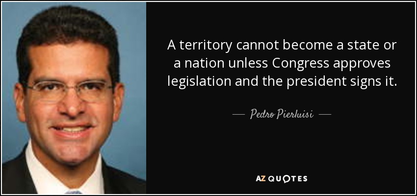 A territory cannot become a state or a nation unless Congress approves legislation and the president signs it. - Pedro Pierluisi