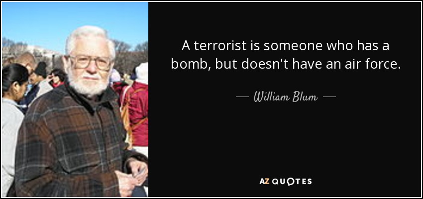A terrorist is someone who has a bomb, but doesn't have an air force. - William Blum