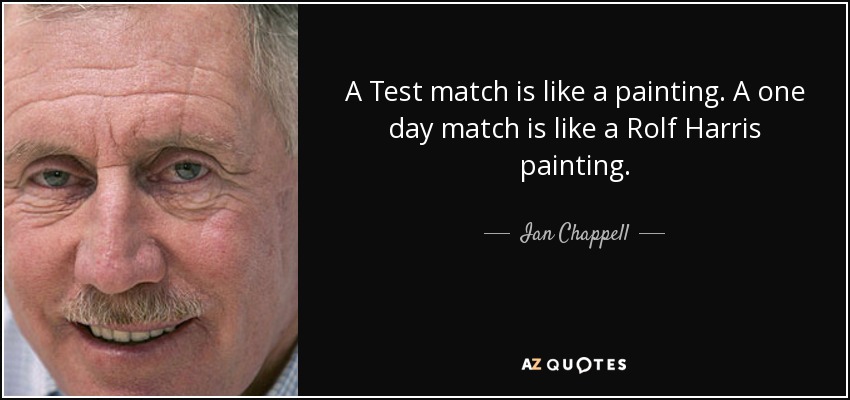 A Test match is like a painting. A one day match is like a Rolf Harris painting. - Ian Chappell