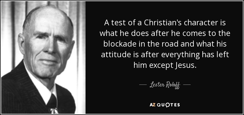 A test of a Christian's character is what he does after he comes to the blockade in the road and what his attitude is after everything has left him except Jesus. - Lester Roloff