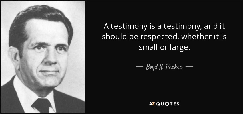 A testimony is a testimony, and it should be respected, whether it is small or large. - Boyd K. Packer