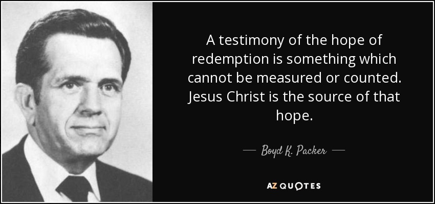 A testimony of the hope of redemption is something which cannot be measured or counted. Jesus Christ is the source of that hope. - Boyd K. Packer