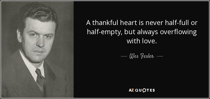 A thankful heart is never half-full or half-empty, but always overflowing with love. - Wes Fesler