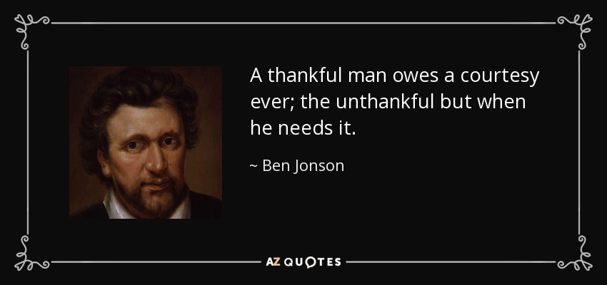 A thankful man owes a courtesy ever; the unthankful but when he needs it. - Ben Jonson