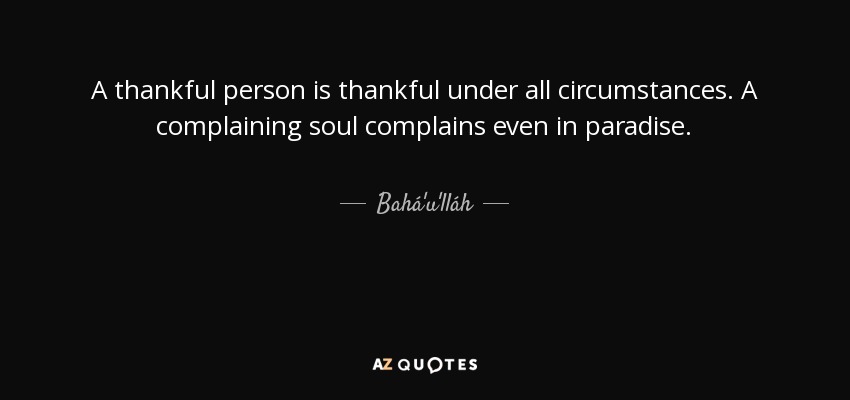 A thankful person is thankful under all circumstances. A complaining soul complains even in paradise. - Bahá'u'lláh