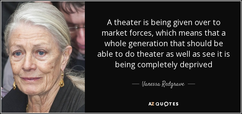 A theater is being given over to market forces, which means that a whole generation that should be able to do theater as well as see it is being completely deprived - Vanessa Redgrave