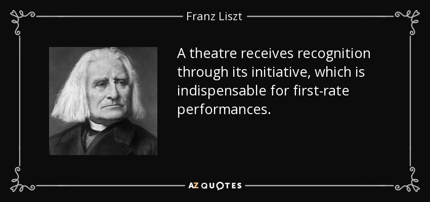 A theatre receives recognition through its initiative, which is indispensable for first-rate performances. - Franz Liszt