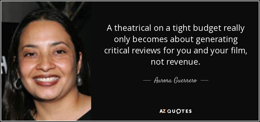 A theatrical on a tight budget really only becomes about generating critical reviews for you and your film, not revenue. - Aurora Guerrero