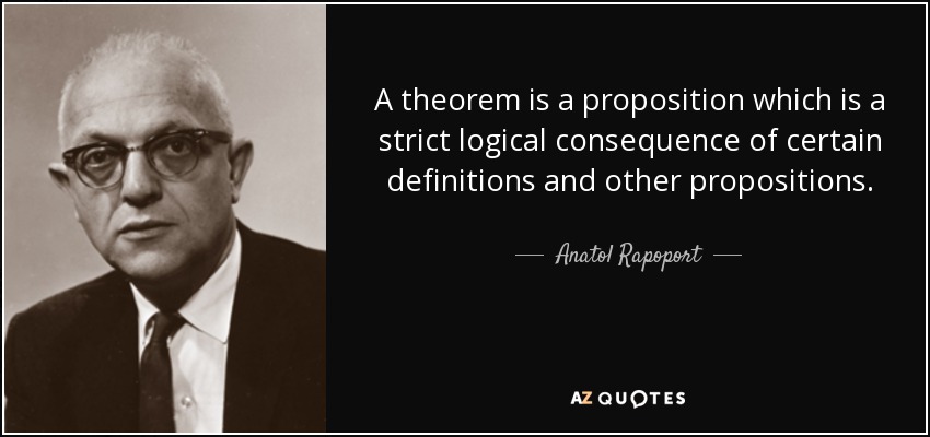 A theorem is a proposition which is a strict logical consequence of certain definitions and other propositions. - Anatol Rapoport