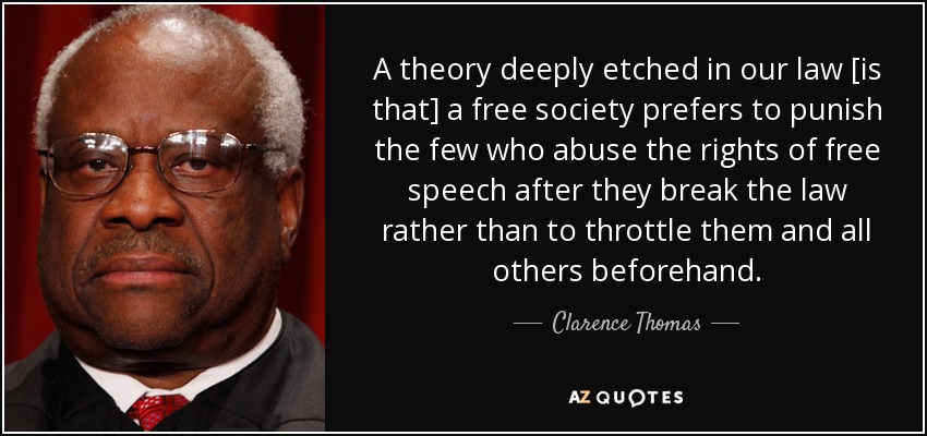 A theory deeply etched in our law [is that] a free society prefers to punish the few who abuse the rights of free speech after they break the law rather than to throttle them and all others beforehand. - Clarence Thomas