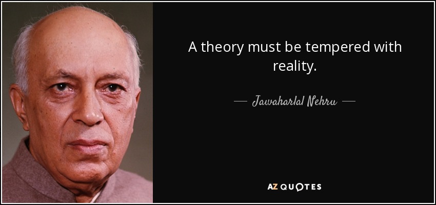 A theory must be tempered with reality. - Jawaharlal Nehru