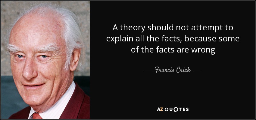 A theory should not attempt to explain all the facts, because some of the facts are wrong - Francis Crick