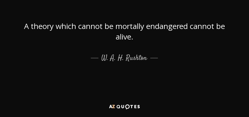 A theory which cannot be mortally endangered cannot be alive. - W. A. H. Rushton