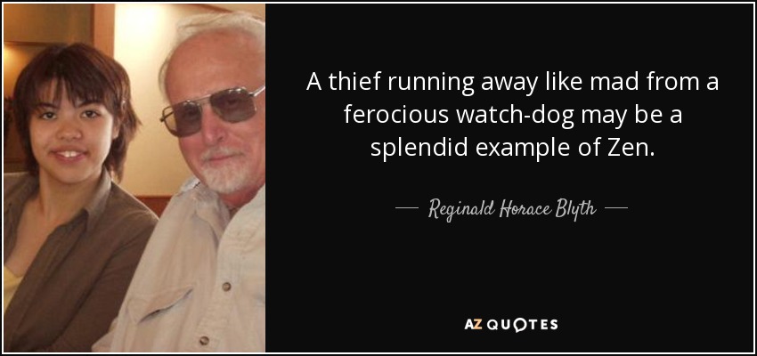 A thief running away like mad from a ferocious watch-dog may be a splendid example of Zen. - Reginald Horace Blyth