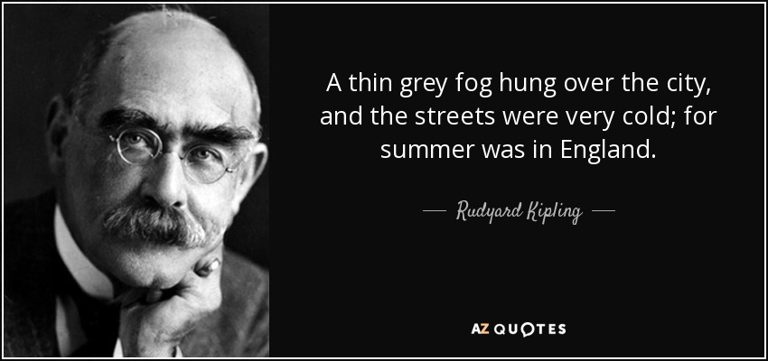 A thin grey fog hung over the city, and the streets were very cold; for summer was in England. - Rudyard Kipling