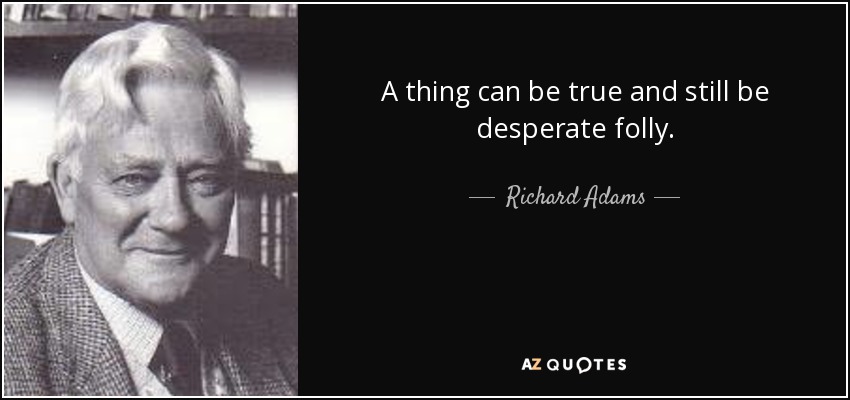 A thing can be true and still be desperate folly. - Richard Adams