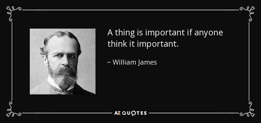 A thing is important if anyone think it important. - William James